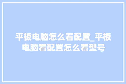 平板电脑怎么看配置_平板电脑看配置怎么看型号