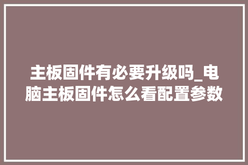 主板固件有必要升级吗_电脑主板固件怎么看配置参数