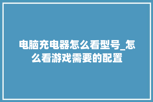 电脑充电器怎么看型号_怎么看游戏需要的配置