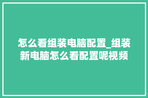 怎么看组装电脑配置_组装新电脑怎么看配置呢视频 怎么看组装电脑配置_组装新电脑怎么看配置呢视频