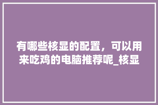 有哪些核显的配置,可以用来吃鸡的电脑推荐呢_核显电脑怎么看配置参数 有哪些核显的配置,可以用来吃鸡的电脑推荐呢_核显电脑怎么看配置参数