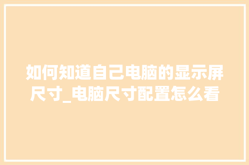 如何知道自己电脑的显示屏尺寸_电脑尺寸配置怎么看的 如何知道自己电脑的显示屏尺寸_电脑尺寸配置怎么看的