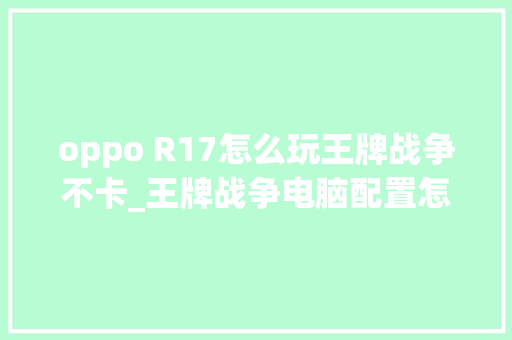 oppo R17怎么玩王牌战争不卡_王牌战争电脑配置怎么看的