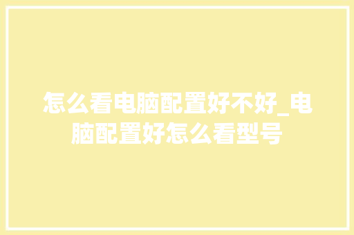 怎么看电脑配置好不好_电脑配置好怎么看型号