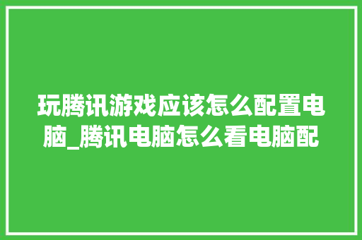 玩腾讯游戏应该怎么配置电脑_腾讯电脑怎么看电脑配置参数