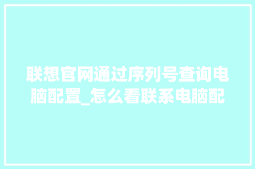 联想官网通过序列号查询电脑配置_怎么看联系电脑配置信息