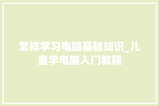 怎样学习电脑基础知识_儿童学电脑入门教程
