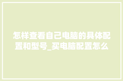 怎样查看自己电脑的具体配置和型号_买电脑配置怎么看型号啊