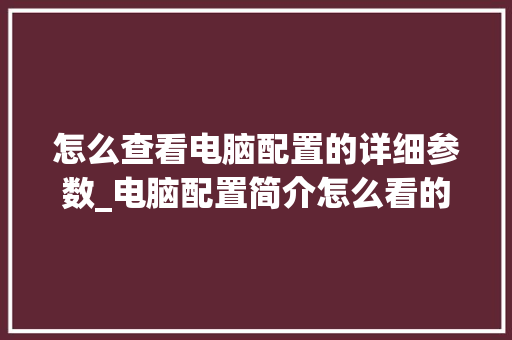 怎么查看电脑配置的详细参数_电脑配置简介怎么看的