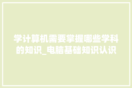 学计算机需要掌握哪些学科的知识_电脑基础知识认识电脑怎么学