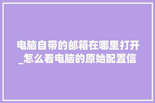 电脑自带的邮箱在哪里打开_怎么看电脑的原始配置信息