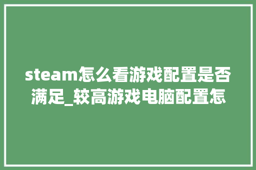 steam怎么看游戏配置是否满足_较高游戏电脑配置怎么看型号