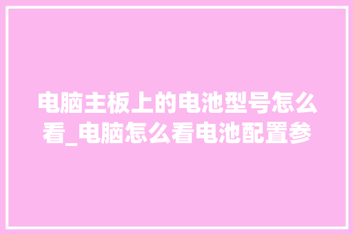 电脑主板上的电池型号怎么看_电脑怎么看电池配置参数