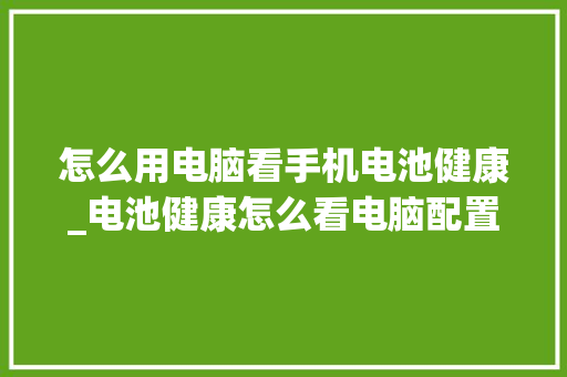 怎么用电脑看手机电池健康_电池健康怎么看电脑配置参数