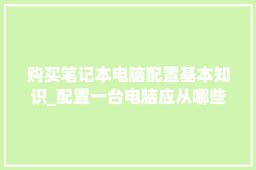 购买笔记本电脑配置基本知识_配置一台电脑应从哪些方面入手?