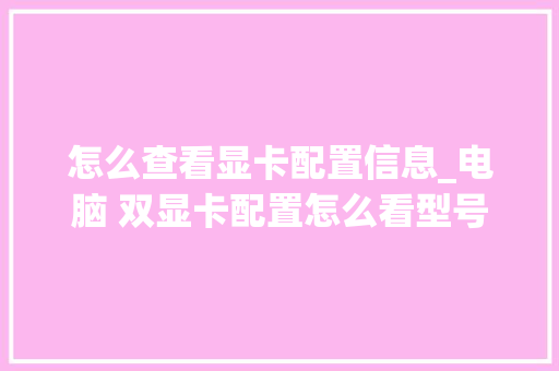 怎么查看显卡配置信息_电脑 双显卡配置怎么看型号 怎么查看显卡配置信息_电脑 双显卡配置怎么看型号