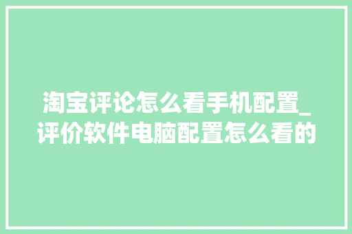 淘宝评论怎么看手机配置_评价软件电脑配置怎么看的 淘宝评论怎么看手机配置_评价软件电脑配置怎么看的