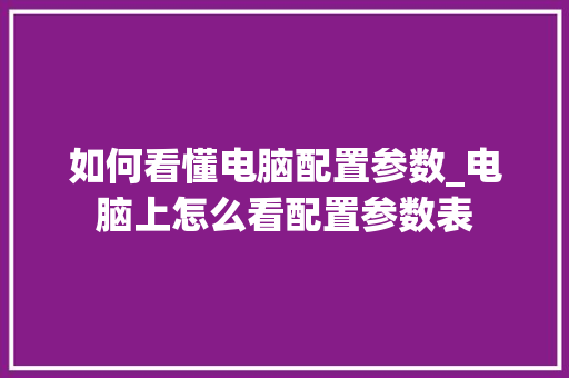 如何看懂电脑配置参数_电脑上怎么看配置参数表