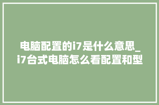 电脑配置的i7是什么意思_i7台式电脑怎么看配置和型号