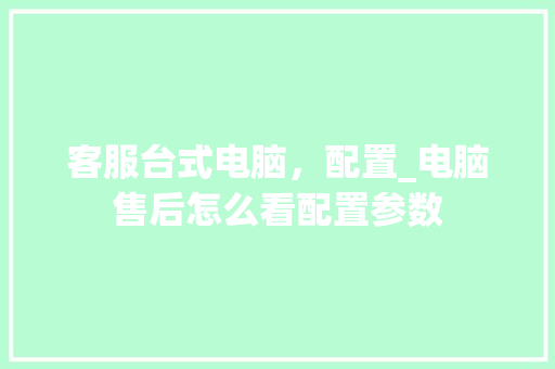 客服台式电脑，配置_电脑售后怎么看配置参数