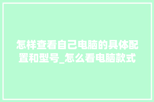 怎样查看自己电脑的具体配置和型号_怎么看电脑款式型号配置参数