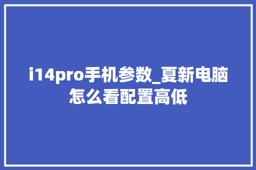 i14pro手机参数_夏新电脑怎么看配置高低 操作系统