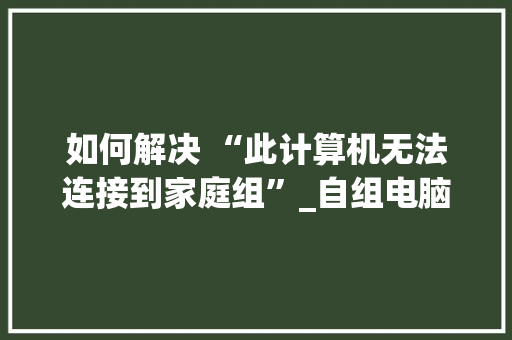 如何解决 “此计算机无法连接到家庭组”_自组电脑需要知道什么 电脑配置