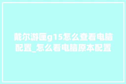 戴尔游匣g15怎么查看电脑配置_怎么看电脑原本配置参数