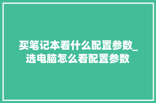 买笔记本看什么配置参数_选电脑怎么看配置参数