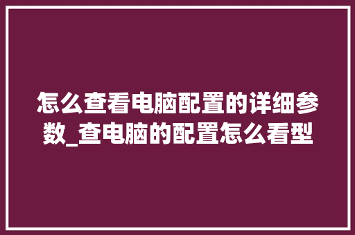 怎么查看电脑配置的详细参数_查电脑的配置怎么看型号