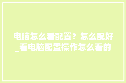 电脑怎么看配置？怎么配好_看电脑配置操作怎么看的