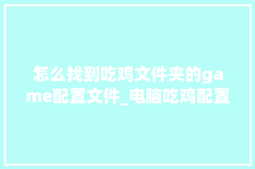 怎么找到吃鸡文件夹的game配置文件_电脑吃鸡配置配置怎么看