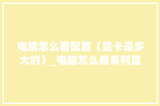 电脑怎么看配置（显卡是多大的）_电脑怎么看系列显卡配置参数