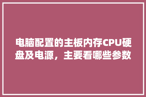 电脑配置的主板内存CPU硬盘及电源，主要看哪些参数？怎样看_组装电脑怎么看硬盘配置参数 电脑配置