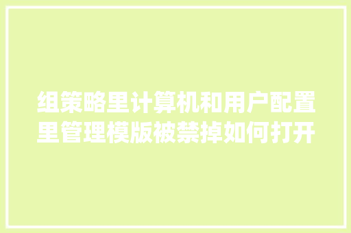 组策略里计算机和用户配置里管理模版被禁掉如何打开呢_电脑下架了怎么看配置参数