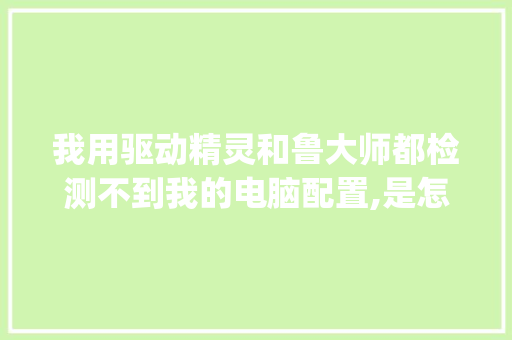 我用驱动精灵和鲁大师都检测不到我的电脑配置,是怎么回事_电脑不装驱动怎么看配置参数