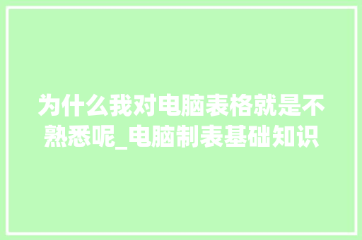 为什么我对电脑表格就是不熟悉呢_电脑制表基础知识有哪些