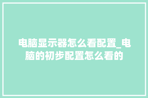 电脑显示器怎么看配置_电脑的初步配置怎么看的