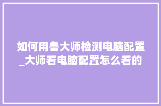 如何用鲁大师检测电脑配置_大师看电脑配置怎么看的