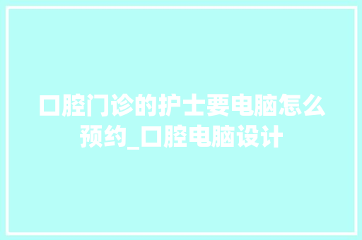 口腔门诊的护士要电脑怎么预约_口腔电脑设计