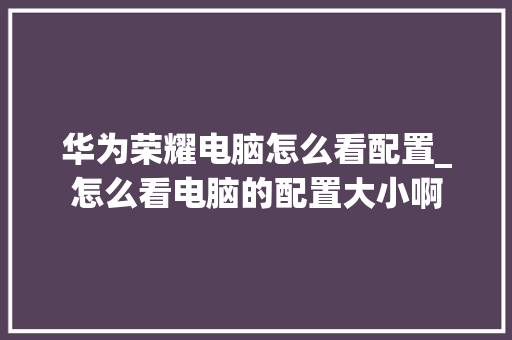 华为荣耀电脑怎么看配置_怎么看电脑的配置大小啊