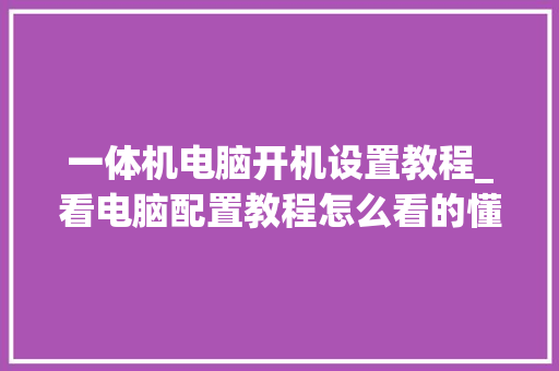 一体机电脑开机设置教程_看电脑配置教程怎么看的懂 电脑基础
