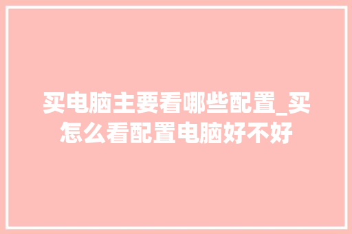 买电脑主要看哪些配置_买怎么看配置电脑好不好 电脑故障维修