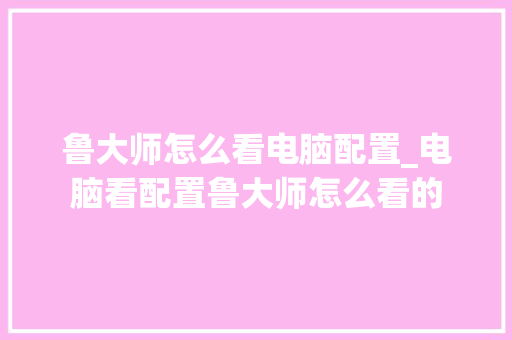 鲁大师怎么看电脑配置_电脑看配置鲁大师怎么看的 电脑故障维修