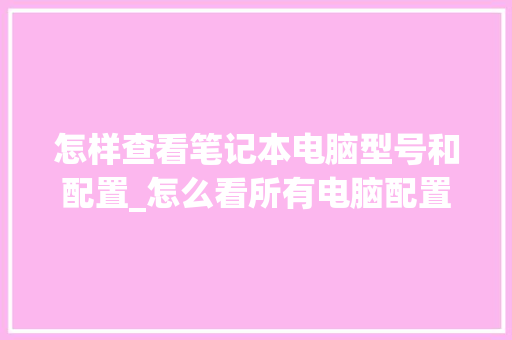 怎样查看笔记本电脑型号和配置_怎么看所有电脑配置参数