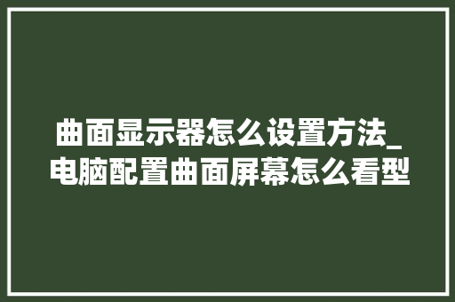 曲面显示器怎么设置方法_电脑配置曲面屏幕怎么看型号