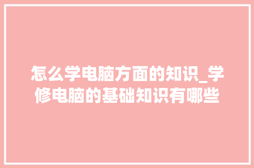 怎么学电脑方面的知识_学修电脑的基础知识有哪些