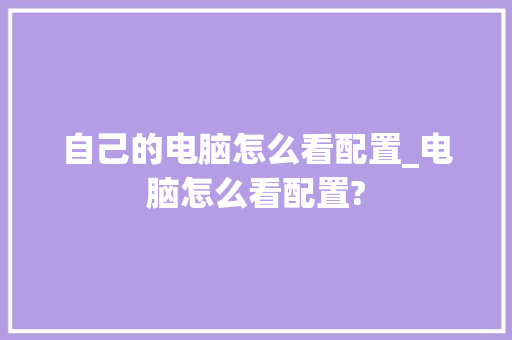 自己的电脑怎么看配置_电脑怎么看配置?