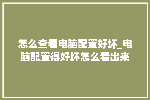 怎么查看电脑配置好坏_电脑配置得好坏怎么看出来