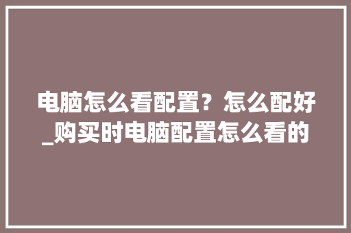 电脑怎么看配置？怎么配好_购买时电脑配置怎么看的